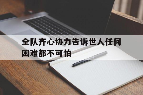 开云APP-包含全队齐心协力告诉世人任何困难都不可怕的词条